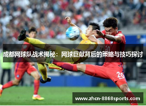 成都网球队战术揭秘：网球巨献背后的策略与技巧探讨