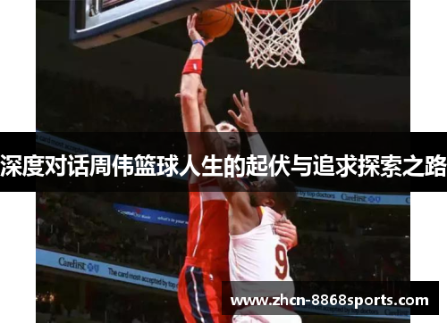 深度对话周伟篮球人生的起伏与追求探索之路