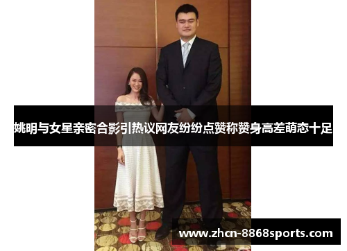 姚明与女星亲密合影引热议网友纷纷点赞称赞身高差萌态十足