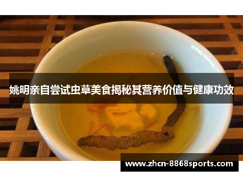 姚明亲自尝试虫草美食揭秘其营养价值与健康功效
