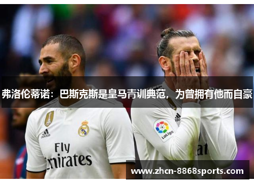 弗洛伦蒂诺：巴斯克斯是皇马青训典范，为曾拥有他而自豪
