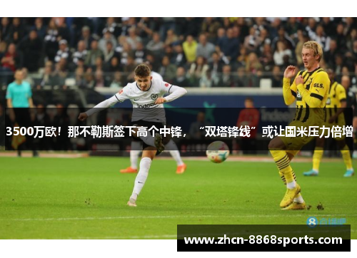 3500万欧！那不勒斯签下高个中锋，“双塔锋线”或让国米压力倍增