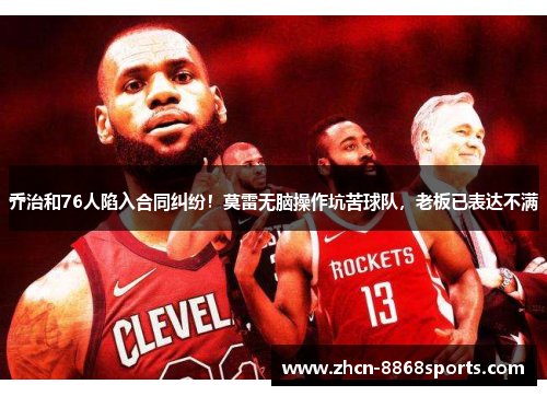 乔治和76人陷入合同纠纷！莫雷无脑操作坑苦球队，老板已表达不满
