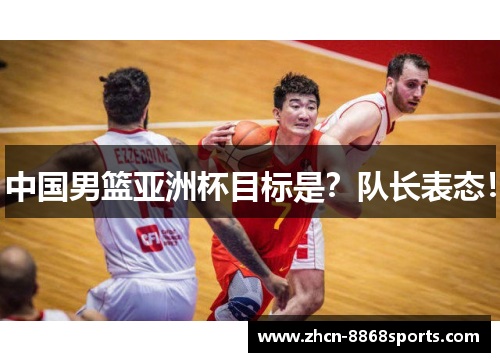 中国男篮亚洲杯目标是？队长表态！