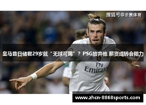皇马昔日储君29岁就“无球可踢”？PSG放弃他 薪资成转会阻力