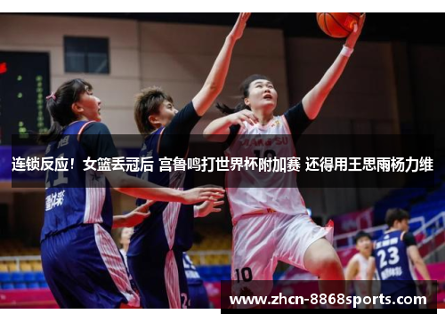连锁反应！女篮丢冠后 宫鲁鸣打世界杯附加赛 还得用王思雨杨力维